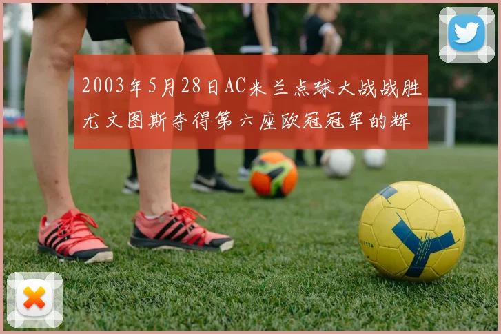 2003年5月28日AC米兰点球大战战胜尤文图斯夺得第六座欧冠冠军的辉煌时刻