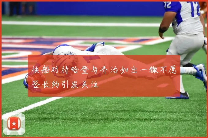 快船对待哈登与乔治如出一辙不愿签长约引发关注