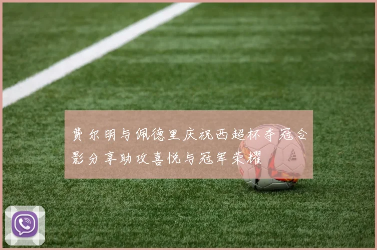费尔明与佩德里庆祝西超杯夺冠合影分享助攻喜悦与冠军荣耀