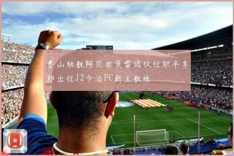 泰山助教阿贝尔莫雷诺仅任职半年即出任J2今治FC新主教练