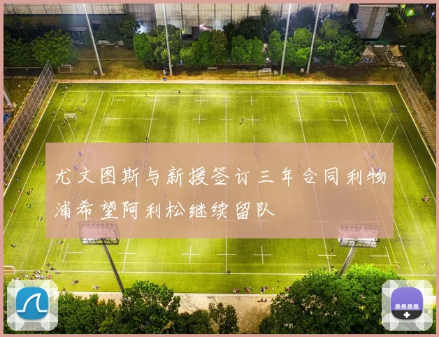 尤文图斯与新援签订三年合同利物浦希望阿利松继续留队