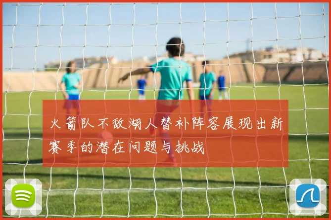火箭队不敌湖人替补阵容展现出新赛季的潜在问题与挑战