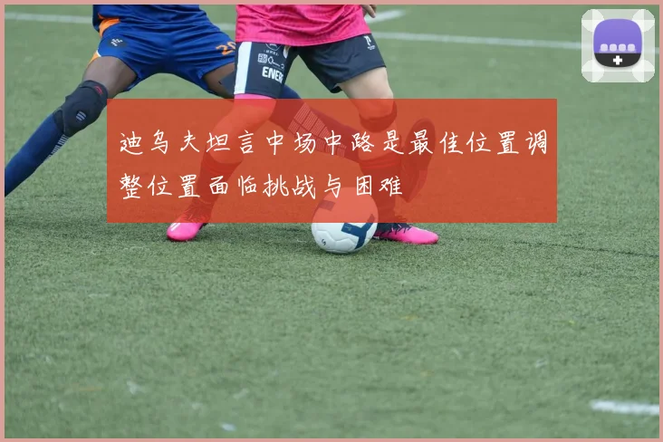 迪乌夫坦言中场中路是最佳位置调整位置面临挑战与困难