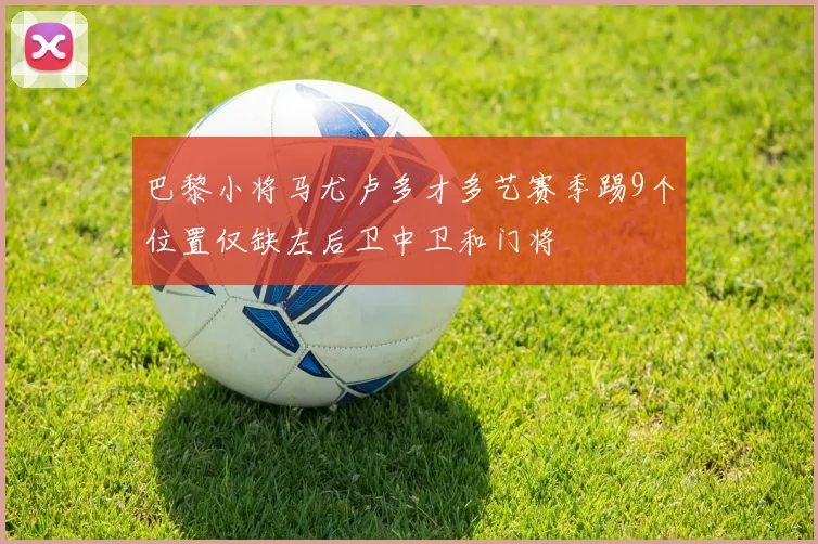 巴黎小将马尤卢多才多艺赛季踢9个位置仅缺左后卫中卫和门将