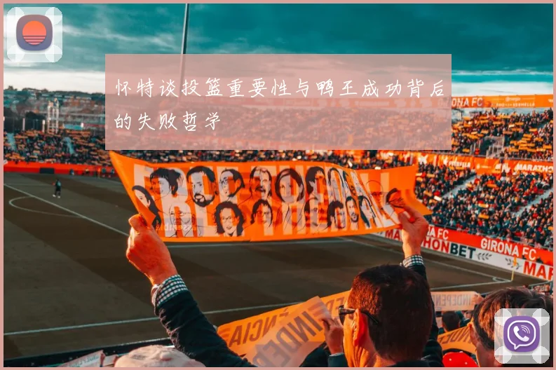 怀特谈投篮重要性与鸭王成功背后的失败哲学