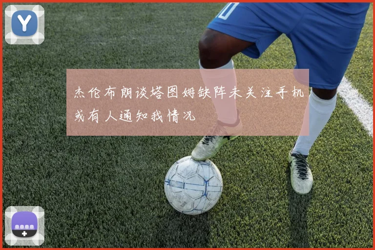 杰伦布朗谈塔图姆缺阵未关注手机或有人通知我情况
