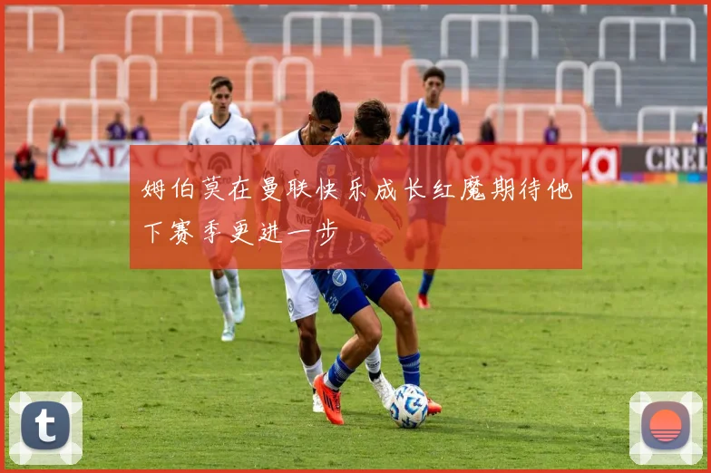 姆伯莫在曼联快乐成长红魔期待他下赛季更进一步