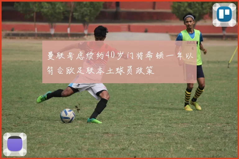 曼联考虑续约40岁门将希顿一年以符合欧足联本土球员政策