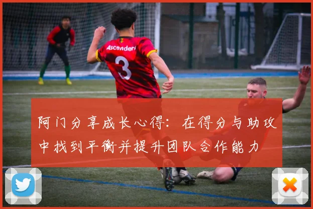 阿门分享成长心得：在得分与助攻中找到平衡并提升团队合作能力
