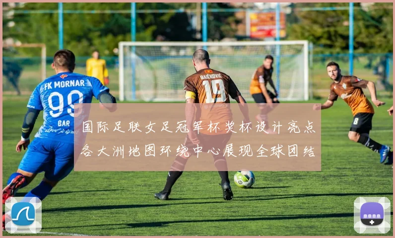 国际足联女足冠军杯奖杯设计亮点各大洲地图环绕中心展现全球团结与竞技精神