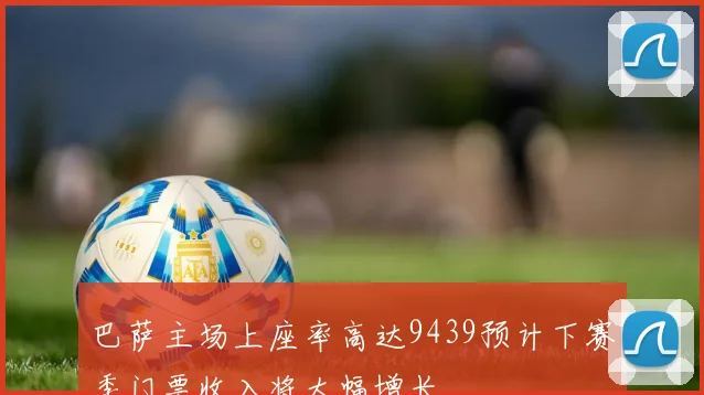 巴萨主场上座率高达9439预计下赛季门票收入将大幅增长