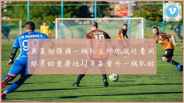 弗莱彻强调一线队主帅观战对青训球员的重要性JJ具备晋升一线队的能力